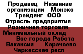 Продавец › Название организации ­ Монэкс Трейдинг, ООО › Отрасль предприятия ­ Розничная торговля › Минимальный оклад ­ 11 000 - Все города Работа » Вакансии   . Карачаево-Черкесская респ.